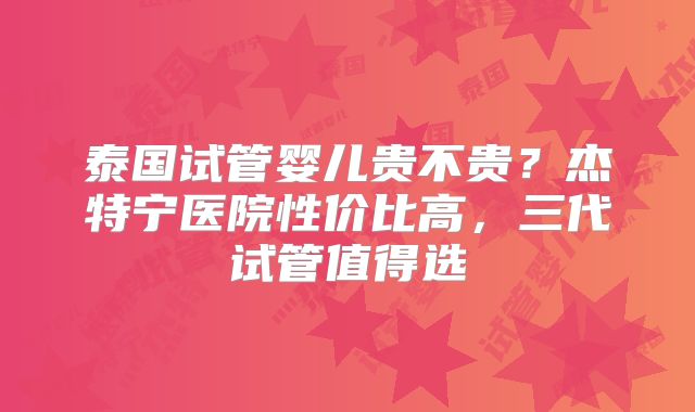 泰国试管婴儿贵不贵？杰特宁医院性价比高，三代试管值得选
