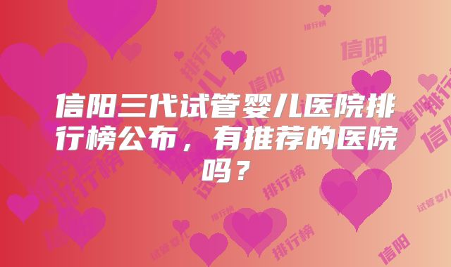 信阳三代试管婴儿医院排行榜公布，有推荐的医院吗？