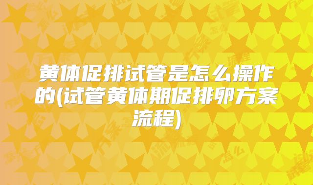 黄体促排试管是怎么操作的(试管黄体期促排卵方案流程)
