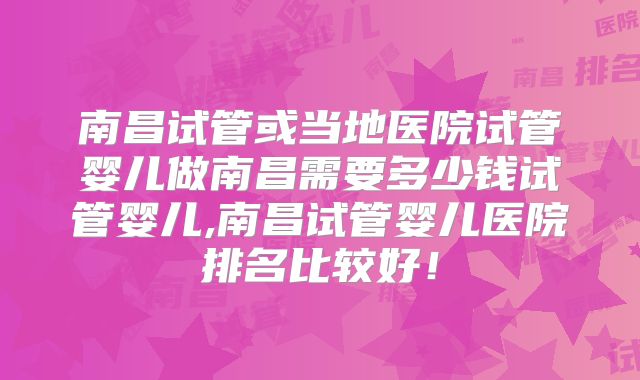 南昌试管或当地医院试管婴儿做南昌需要多少钱试管婴儿,南昌试管婴儿医院排名比较好！