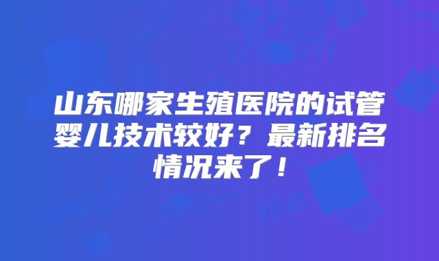 山东哪家生殖医院的试管婴儿技术较好？最新排名情况来了！