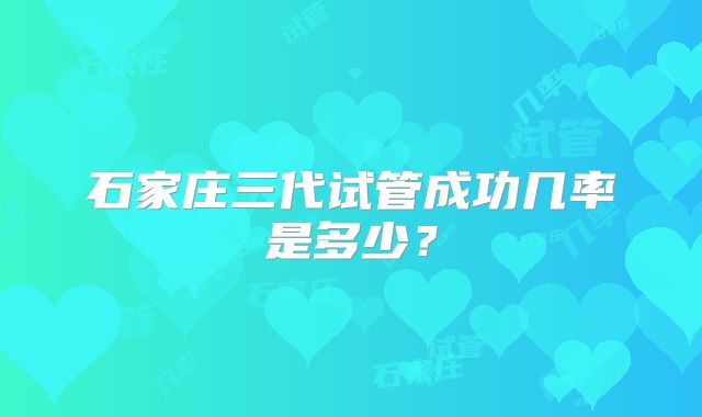 石家庄三代试管成功几率是多少？