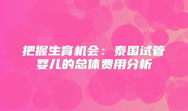 把握生育机会：泰国试管婴儿的总体费用分析