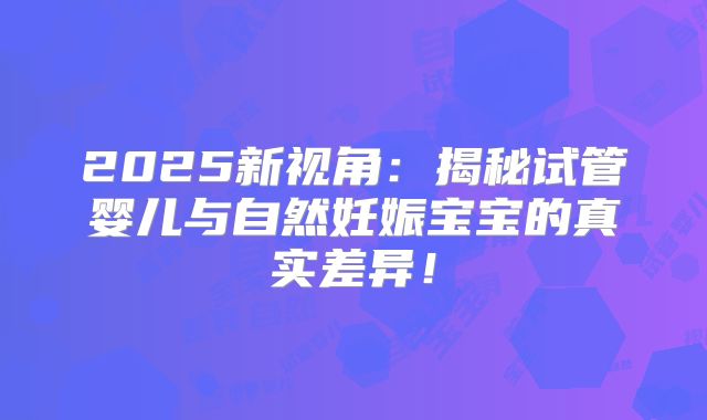 2025新视角：揭秘试管婴儿与自然妊娠宝宝的真实差异！