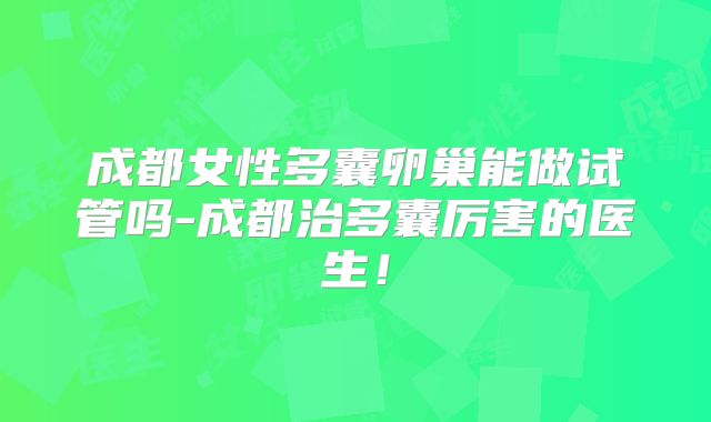 成都女性多囊卵巢能做试管吗-成都治多囊厉害的医生!