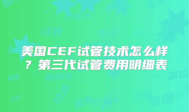 美国CEF试管技术怎么样？第三代试管费用明细表