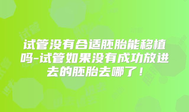 试管没有合适胚胎能移植吗-试管如果没有成功放进去的胚胎去哪了！