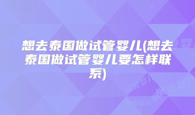 想去泰国做试管婴儿(想去泰国做试管婴儿要怎样联系)