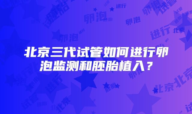 北京三代试管如何进行卵泡监测和胚胎植入？