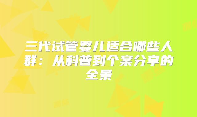 三代试管婴儿适合哪些人群：从科普到个案分享的全景