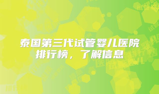 泰国第三代试管婴儿医院排行榜，了解信息
