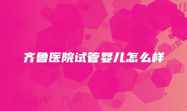 齐鲁医院试管婴儿怎么样