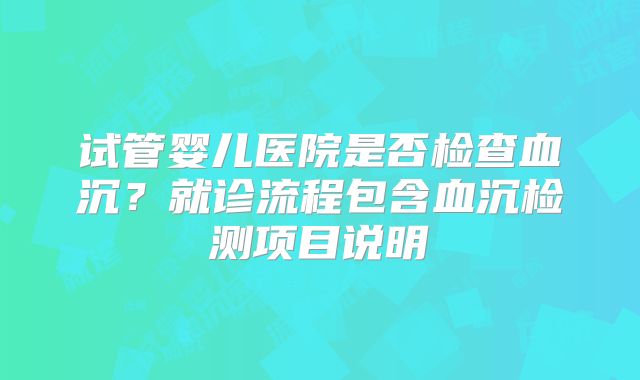 试管婴儿医院是否检查血沉?就诊流程包含血沉检测项目说明