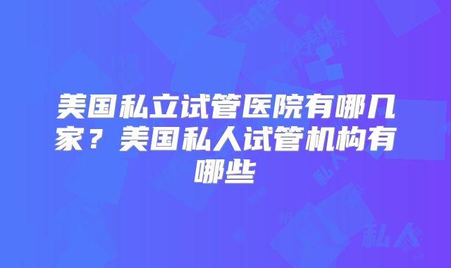 美国私立试管医院有哪几家？美国私人试管机构有哪些