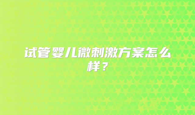 试管婴儿微刺激方案怎么样？