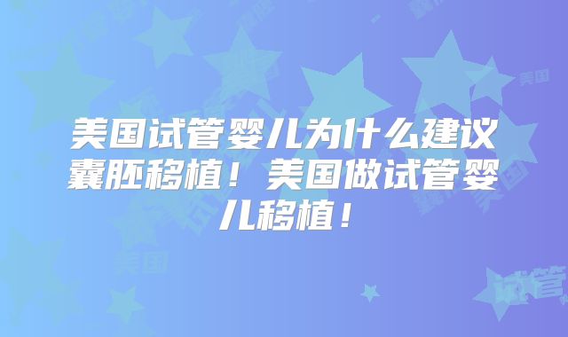 美国试管婴儿为什么建议囊胚移植！美国做试管婴儿移植！