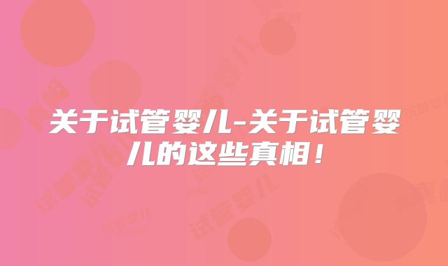 关于试管婴儿-关于试管婴儿的这些真相！
