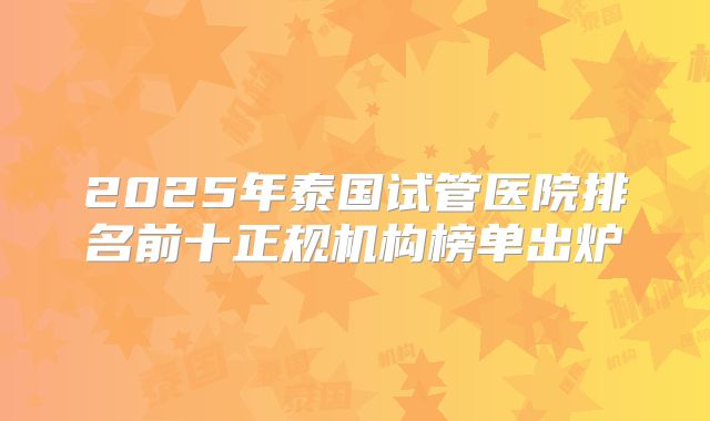2025年泰国试管医院排名前十正规机构榜单出炉