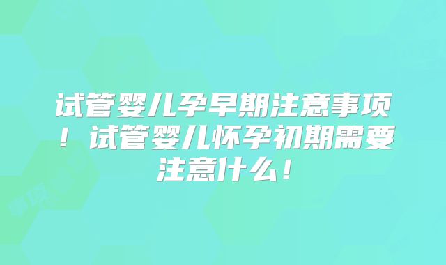 试管婴儿孕早期注意事项！试管婴儿怀孕初期需要注意什么！