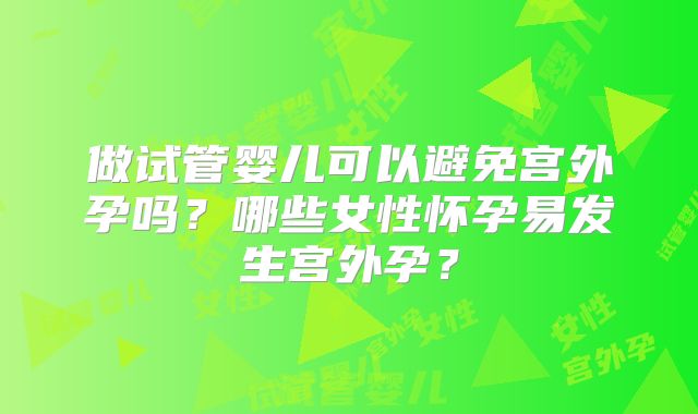做试管婴儿可以避免宫外孕吗？哪些女性怀孕易发生宫外孕？