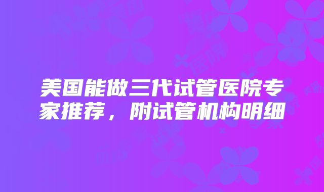 美国能做三代试管医院专家推荐，附试管机构明细