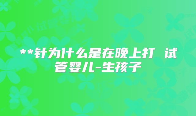 **针为什么是在晚上打 试管婴儿-生孩子
