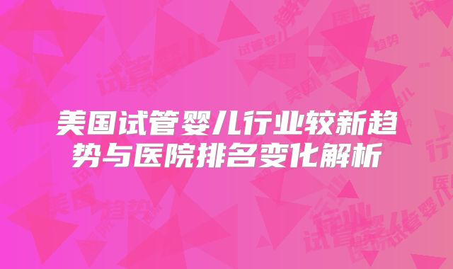 美国试管婴儿行业较新趋势与医院排名变化解析