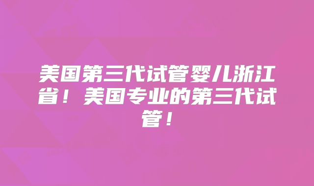 美国第三代试管婴儿浙江省！美国专业的第三代试管！