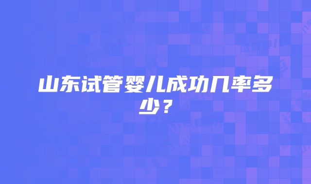 山东试管婴儿成功几率多少？