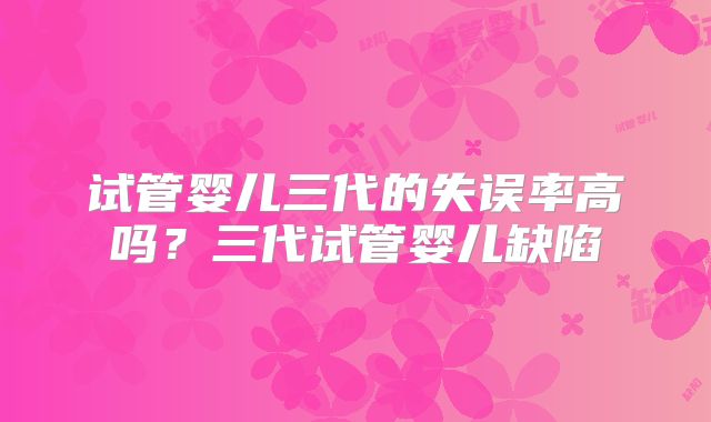 试管婴儿三代的失误率高吗？三代试管婴儿缺陷