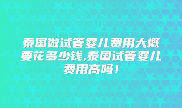 泰国做试管婴儿费用大概要花多少钱,泰国试管婴儿费用高吗！