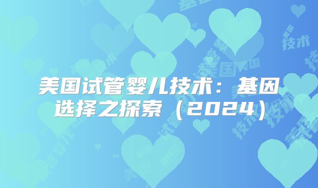 美国试管婴儿技术：基因选择之探索（2024）