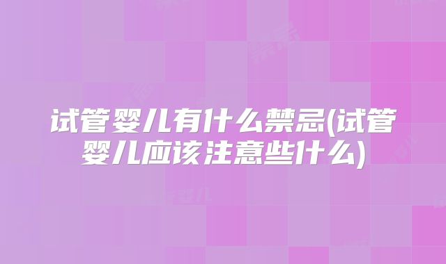 试管婴儿有什么禁忌(试管婴儿应该注意些什么)