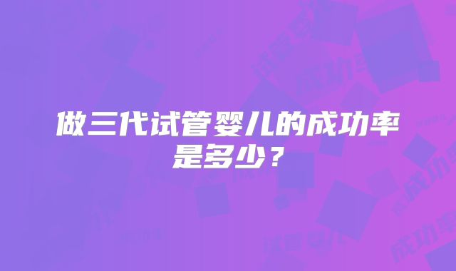 做三代试管婴儿的成功率是多少?