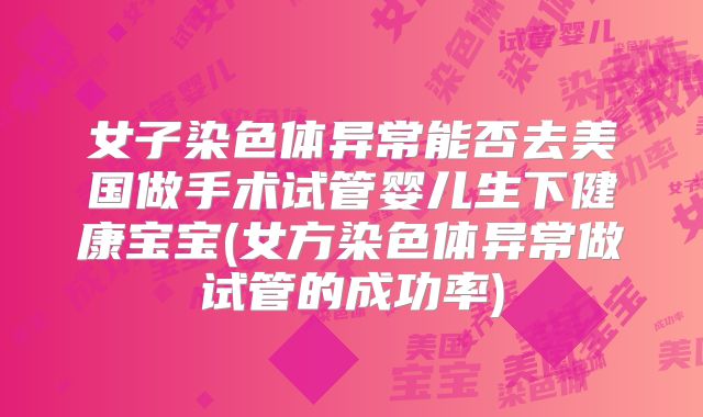 女子染色体异常能否去美国做手术试管婴儿生下健康宝宝(女方染色体异常做试管的成功率)