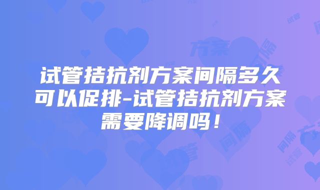 试管拮抗剂方案间隔多久可以促排-试管拮抗剂方案需要降调吗!