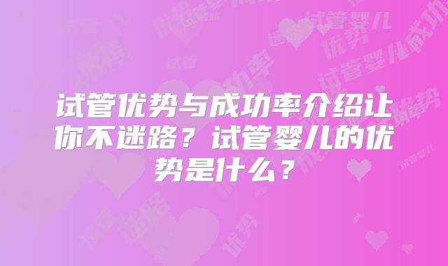 试管优势与成功率介绍让你不迷路?试管婴儿的优势是什么?