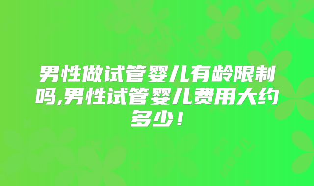 男性做试管婴儿有龄限制吗,男性试管婴儿费用大约多少！