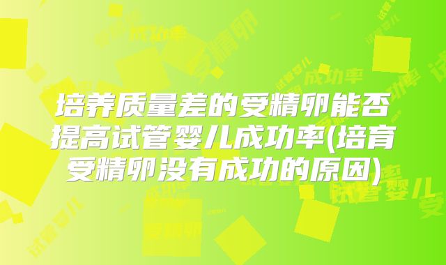 培养质量差的受精卵能否提高试管婴儿成功率(培育受精卵没有成功的原因)