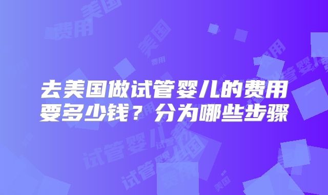 去美国做试管婴儿的费用要多少钱?分为哪些步骤