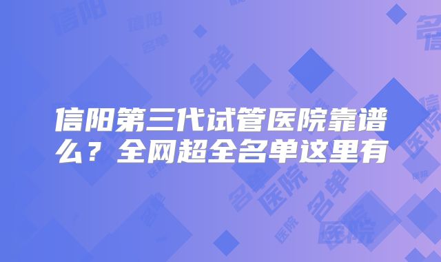 信阳第三代试管医院靠谱么？全网超全名单这里有