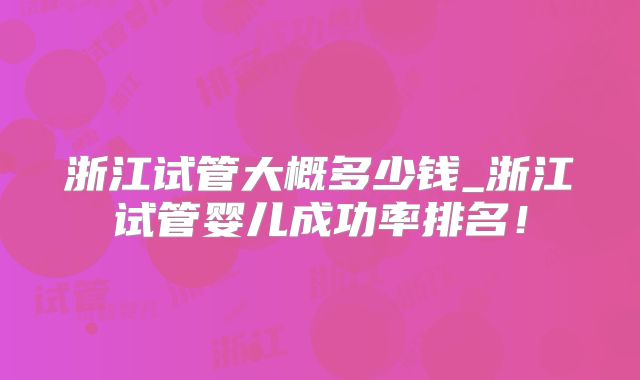 浙江试管大概多少钱_浙江试管婴儿成功率排名！