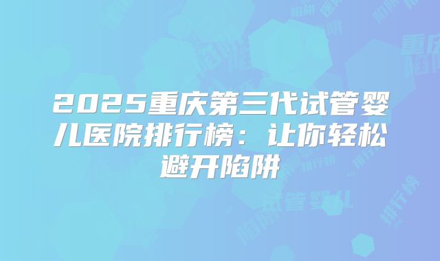 2025重庆第三代试管婴儿医院排行榜：让你轻松避开陷阱