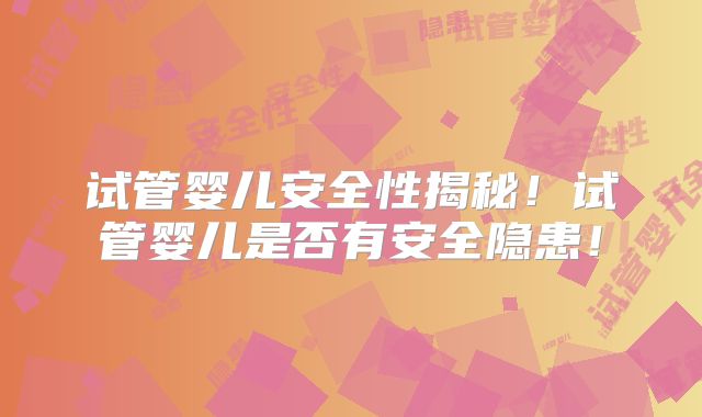 试管婴儿安全性揭秘！试管婴儿是否有安全隐患！