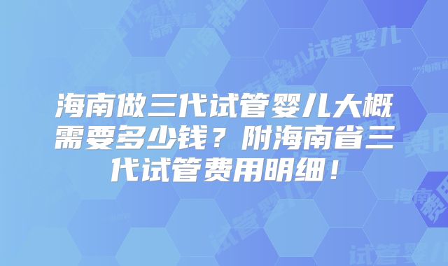 海南做三代试管婴儿大概需要多少钱？附海南省三代试管费用明细！