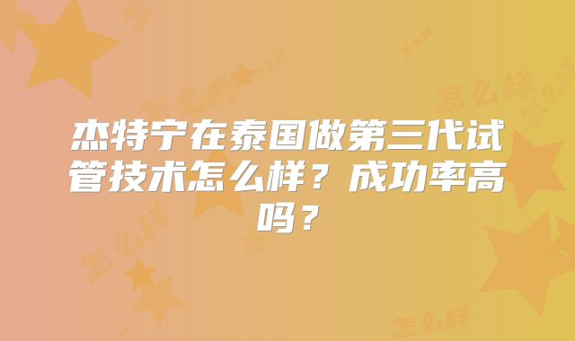 杰特宁在泰国做第三代试管技术怎么样？成功率高吗？