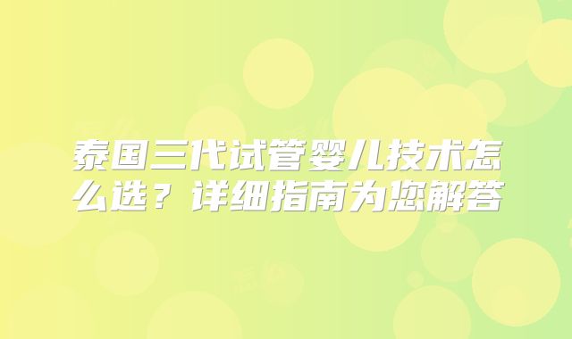 泰国三代试管婴儿技术怎么选？详细指南为您解答