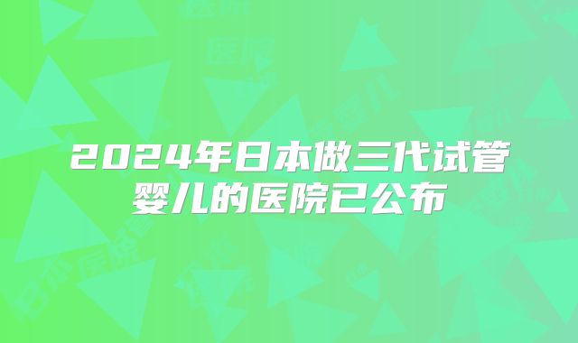 2024年日本做三代试管婴儿的医院已公布