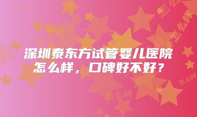 深圳泰东方试管婴儿医院怎么样，口碑好不好？