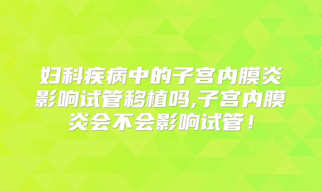 妇科疾病中的子宫内膜炎影响试管移植吗,子宫内膜炎会不会影响试管！